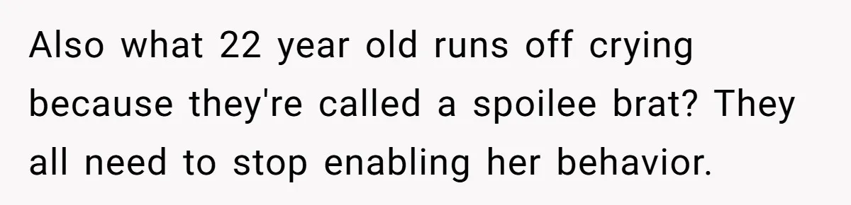 Also what 22 year old runs off crying because they're called a spoilee brat? They all need to stop enabling her behavior.