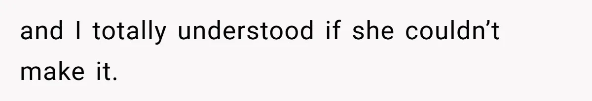 and I totally understood if she couldn’t make it.