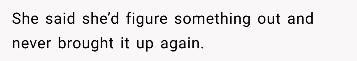 She said she’d figure something out and never brought it up again.