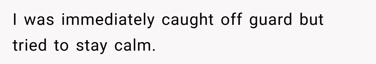 I was immediately caught off guard but tried to stay calm.