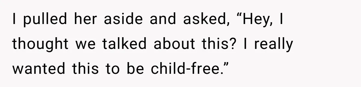 I pulled her aside and asked, “Hey, I thought we talked about this? I really wanted this to be child-free.”