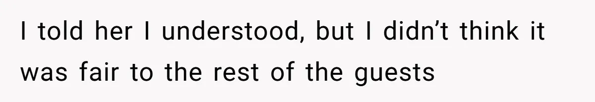 I told her I understood, but I didn’t think it was fair to the rest of the guests