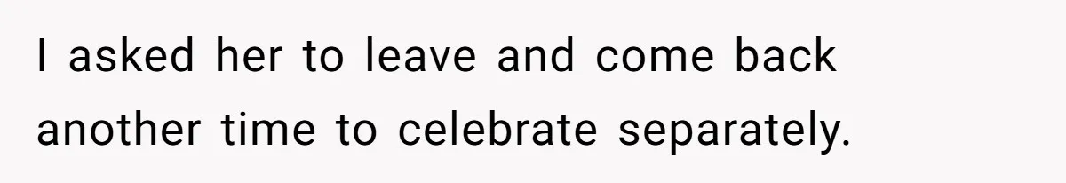 I asked her to leave and come back another time to celebrate separately.