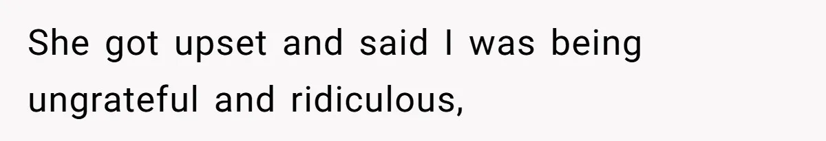 She got upset and said I was being ungrateful and ridiculous,