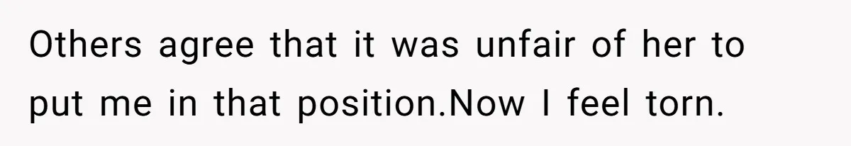Others agree that it was unfair of her to put me in that position.Now I feel torn.