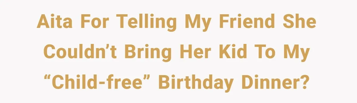 AITA for Telling My Friend She Couldn’t Bring Her Kid to My “Child-Free” Birthday Dinner?