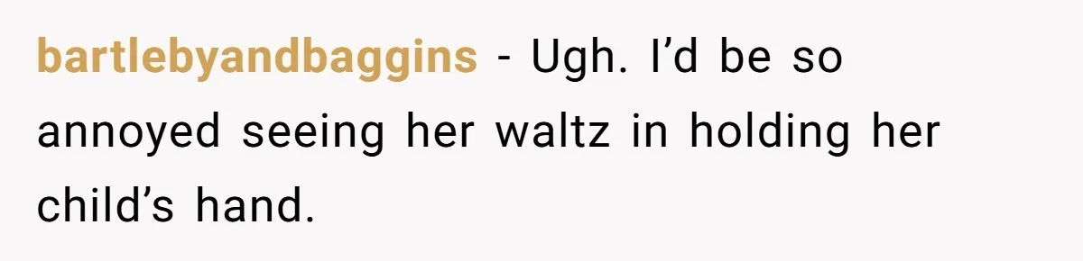 bartlebyandbaggins − Ugh. I’d be so annoyed seeing her waltz in holding her child’s hand.