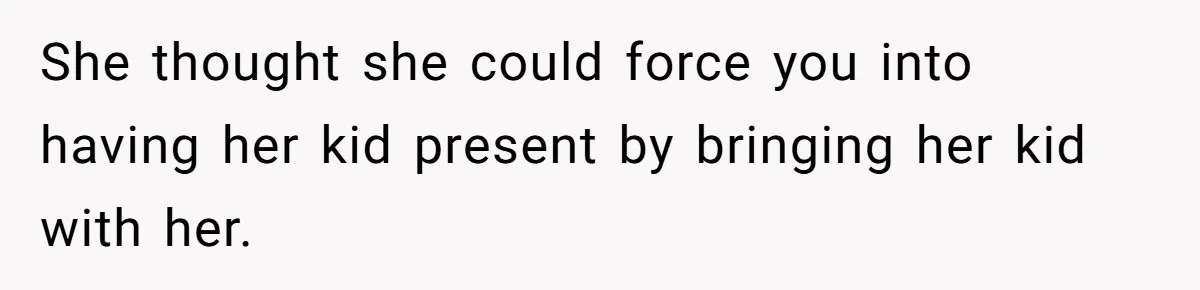 She thought she could force you into having her kid present by bringing her kid with her.