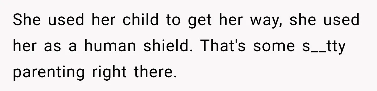 She used her child to get her way, she used her as a human shield. That's some s__tty parenting right there.