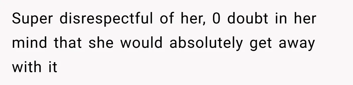 Super disrespectful of her, 0 doubt in her mind that she would absolutely get away with it