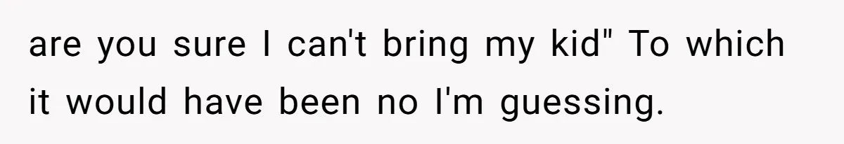 are you sure I can't bring my kid" To which it would have been no I'm guessing.