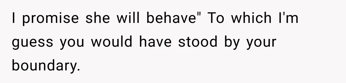 I promise she will behave" To which I'm guess you would have stood by your boundary.