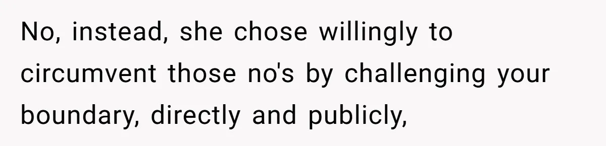 No, instead, she chose willingly to circumvent those no's by challenging your boundary, directly and publicly,
