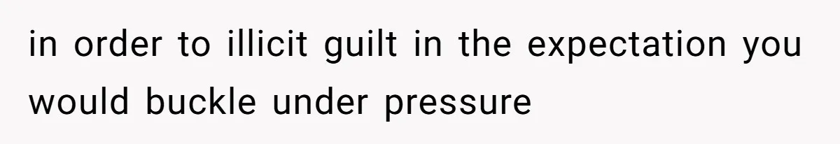 in order to illicit guilt in the expectation you would buckle under pressure