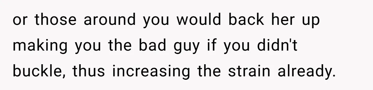 or those around you would back her up making you the bad guy if you didn't buckle, thus increasing the strain already.