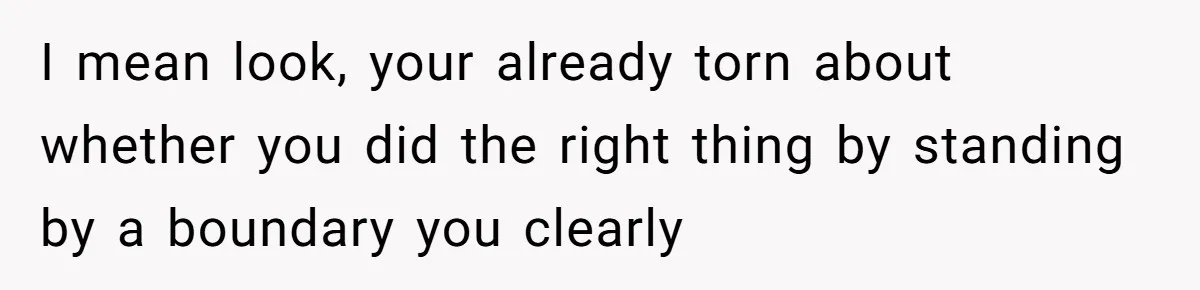 I mean look, your already torn about whether you did the right thing by standing by a boundary you clearly