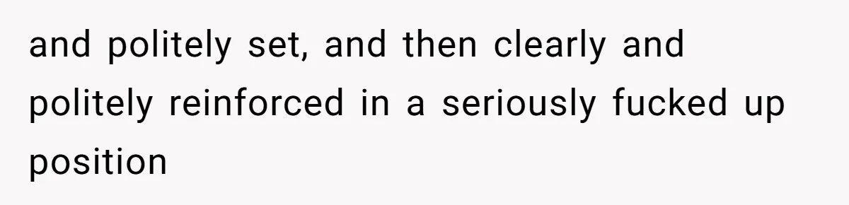 and politely set, and then clearly and politely reinforced in a seriously fucked up position