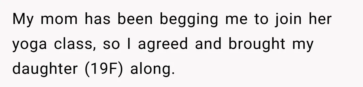 My mom has been begging me to join her yoga class, so I agreed and brought my daughter (19F) along.