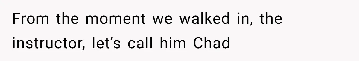 From the moment we walked in, the instructor, let’s call him Chad