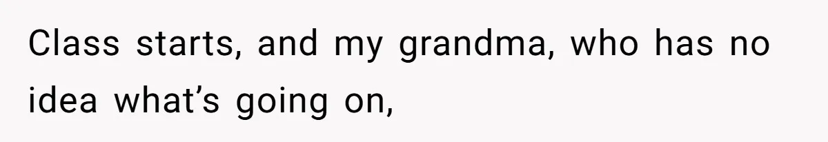 Class starts, and my grandma, who has no idea what’s going on,