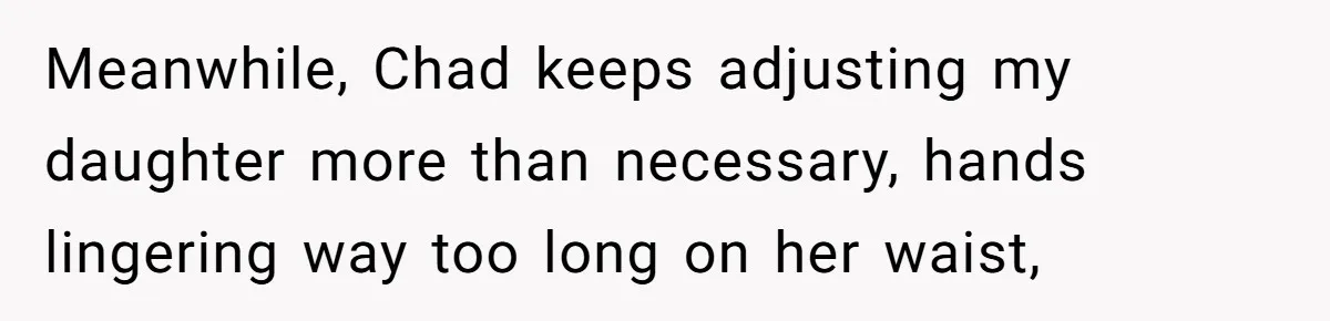 Meanwhile, Chad keeps adjusting my daughter more than necessary, hands lingering way too long on her waist,