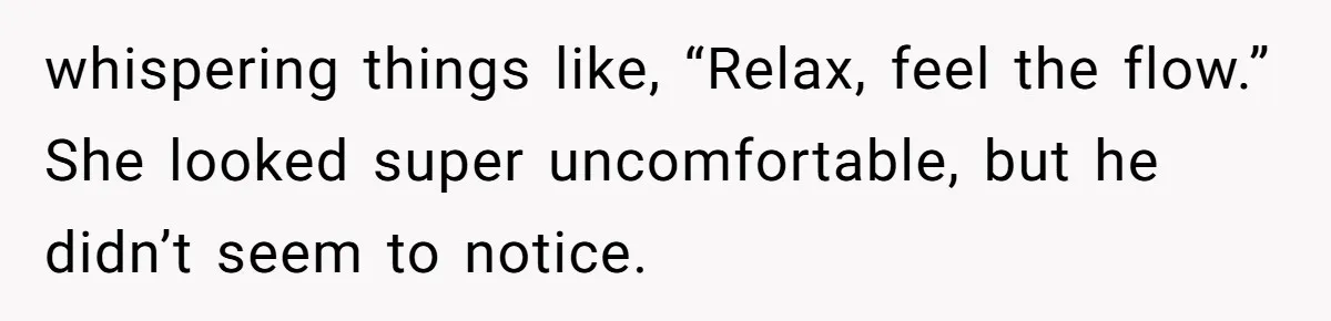 whispering things like, “Relax, feel the flow.” She looked super uncomfortable, but he didn’t seem to notice.