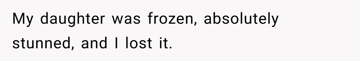 My daughter was frozen, absolutely stunned, and I lost it.
