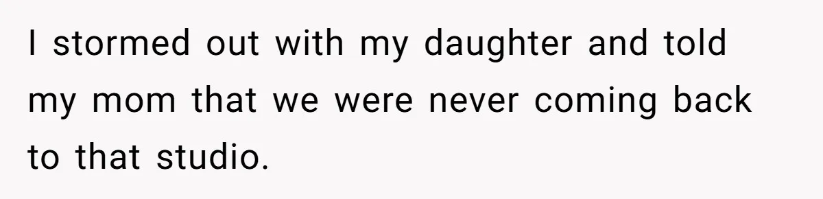 I stormed out with my daughter and told my mom that we were never coming back to that studio.