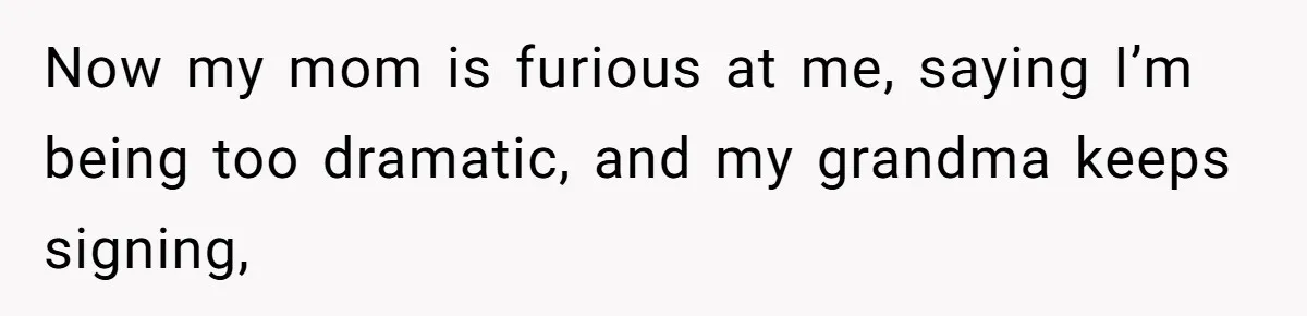 Now my mom is furious at me, saying I’m being too dramatic, and my grandma keeps signing,