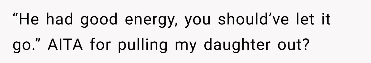 “He had good energy, you should’ve let it go.” AITA for pulling my daughter out?