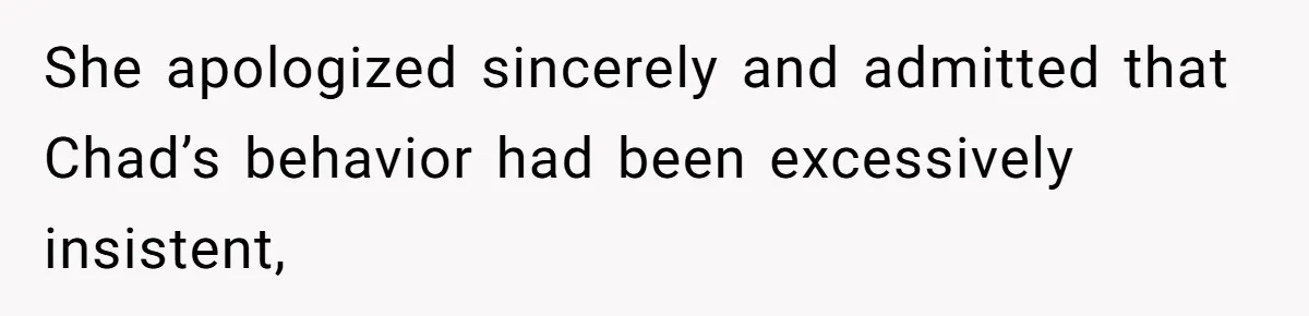 She apologized sincerely and admitted that Chad’s behavior had been excessively insistent,