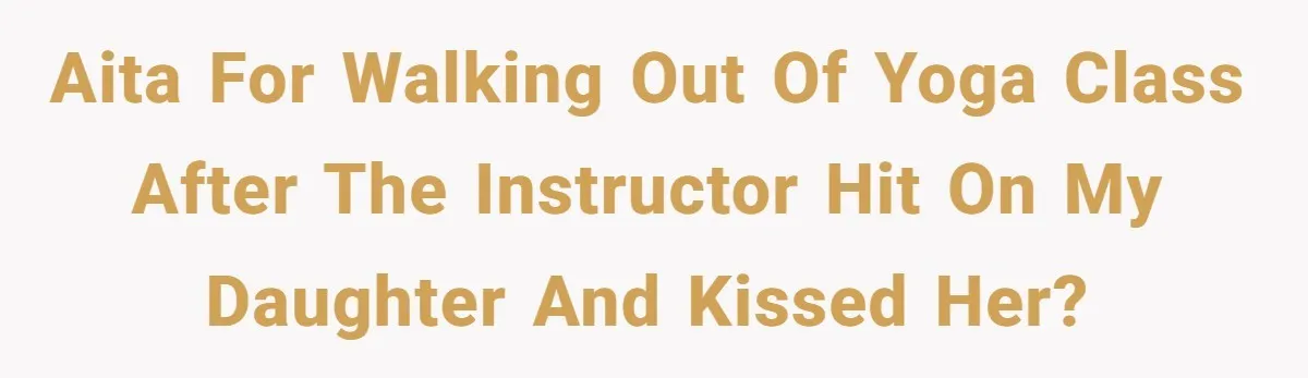 AITA for Walking Out of Yoga Class After the Instructor Hit on My Daughter and Kissed Her?