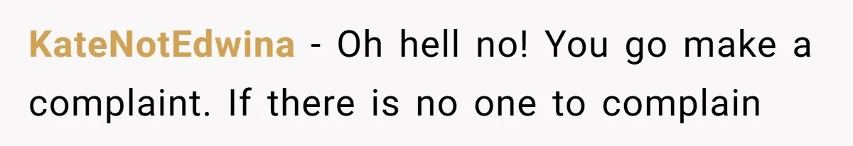KateNotEdwina − Oh hell no! You go make a complaint. If there is no one to complain
