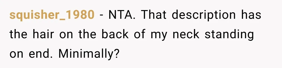 squisher_1980 − NTA. That description has the hair on the back of my neck standing on end. Minimally?