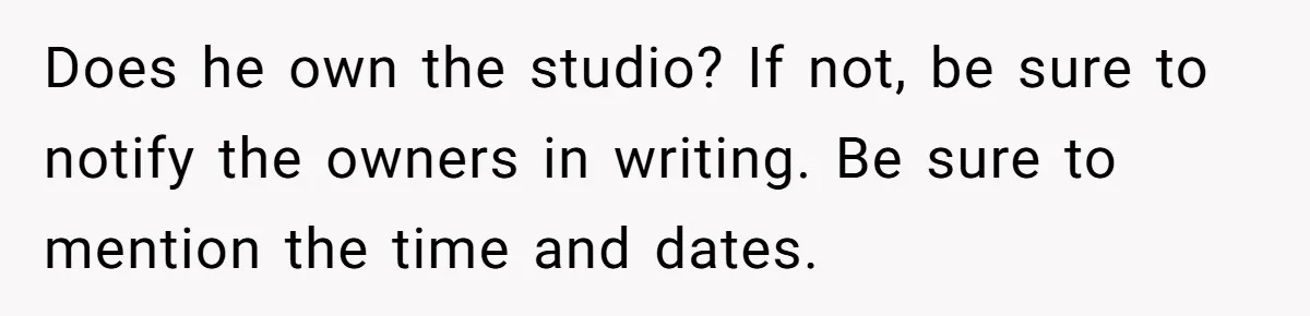 Does he own the studio? If not, be sure to notify the owners in writing. Be sure to mention the time and dates.