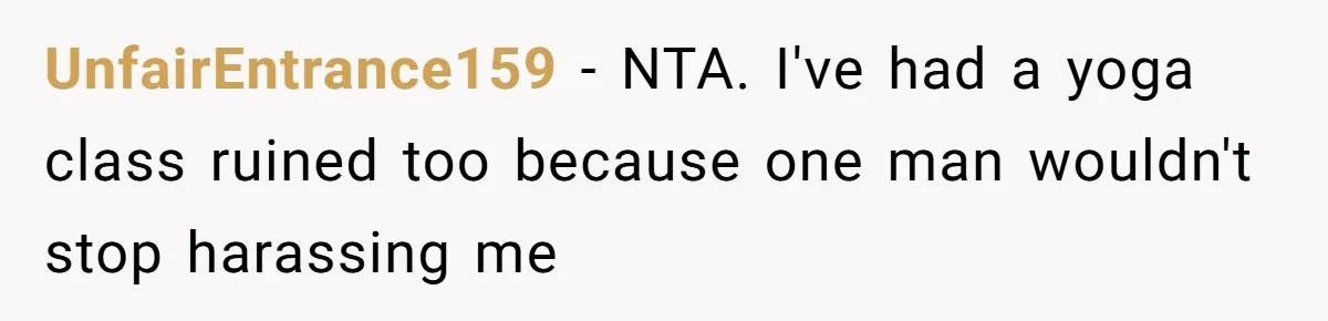 UnfairEntrance159 − NTA. I've had a yoga class ruined too because one man wouldn't stop harassing me