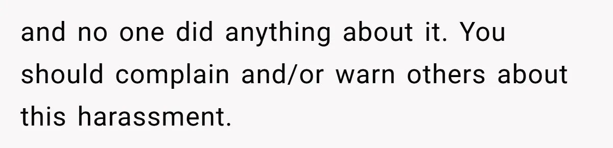 and no one did anything about it. You should complain and/or warn others about this harassment.
