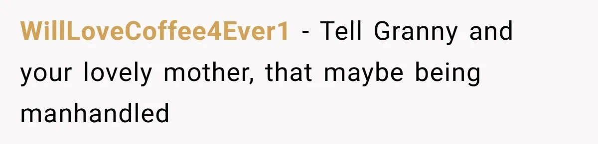 WillLoveCoffee4Ever1 − Tell Granny and your lovely mother, that maybe being manhandled