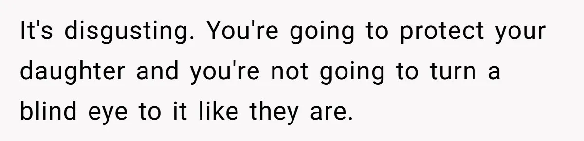 It's disgusting. You're going to protect your daughter and you're not going to turn a blind eye to it like they are.