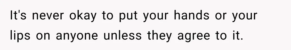 It's never okay to put your hands or your lips on anyone unless they agree to it.