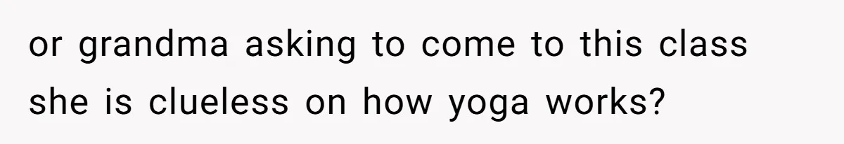 or grandma asking to come to this class she is clueless on how yoga works?