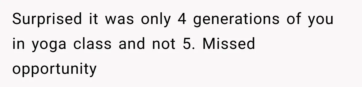 Surprised it was only 4 generations of you in yoga class and not 5. Missed opportunity