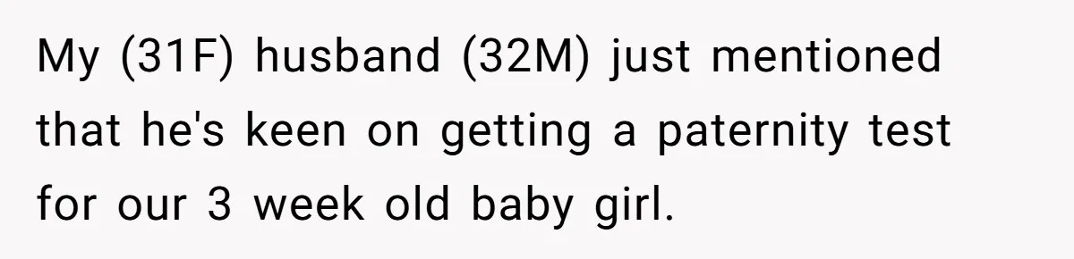 Husband Asks For Paternity Test Over Newborn’s Hair Color, Wife Feels Accused Of Infidelity My (31F) husband (32M) just mentioned that he's keen on getting a paternity test for our 3 week old baby girl.