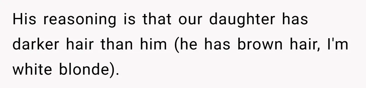 Husband Asks For Paternity Test Over Newborn’s Hair Color, Wife Feels Accused Of Infidelity His reasoning is that our daughter has darker hair than him (he has brown hair, I'm white blonde).