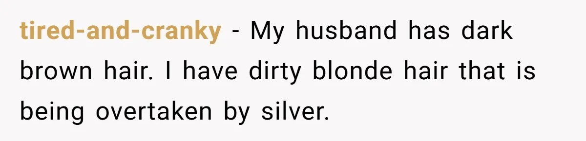 Husband Asks For Paternity Test Over Newborn’s Hair Color, Wife Feels Accused Of Infidelity tired-and-cranky − My husband has dark brown hair. I have dirty blonde hair that is being overtaken by silver.