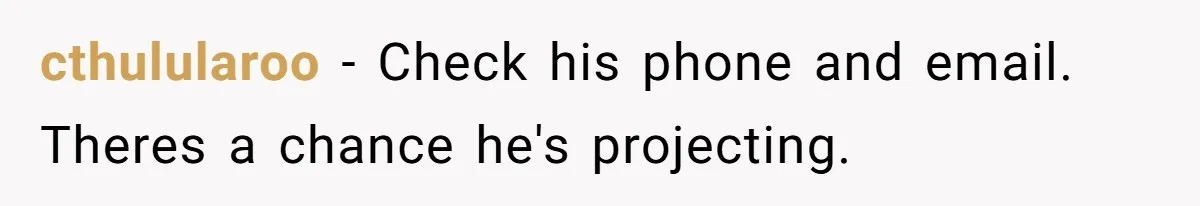 Husband Asks For Paternity Test Over Newborn’s Hair Color, Wife Feels Accused Of Infidelity cthulularoo − Check his phone and email. Theres a chance he's projecting.