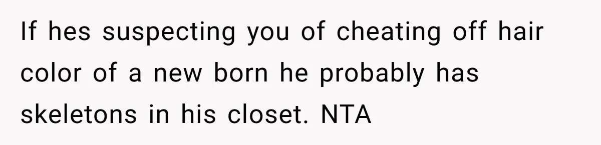 Husband Asks For Paternity Test Over Newborn’s Hair Color, Wife Feels Accused Of Infidelity If hes suspecting you of cheating off hair color of a new born he probably has skeletons in his closet. NTA