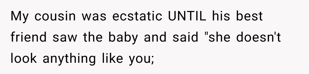 Husband Asks For Paternity Test Over Newborn’s Hair Color, Wife Feels Accused Of Infidelity My cousin was ecstatic UNTIL his best friend saw the baby and said "she doesn't look anything like you;