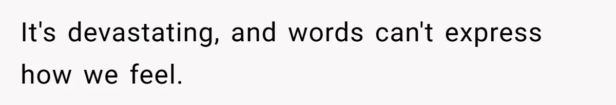 It's devastating, and words can't express how we feel.