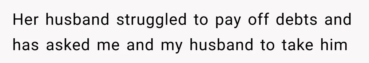Her husband struggled to pay off debts and has asked me and my husband to take him